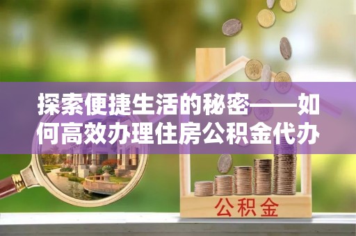 茅箭探索便捷生活的秘密——如何高效办理住房公积金代办提取