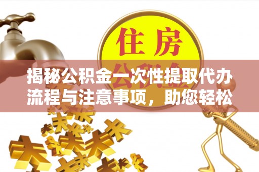 茅箭揭秘公积金一次性提取代办流程与注意事项，助您轻松实现资金自由