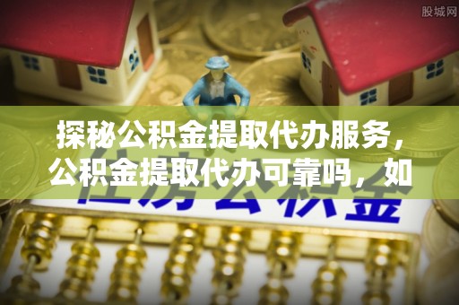 茅箭探秘公积金提取代办服务，公积金提取代办可靠吗，如何选择值得信赖的机构？