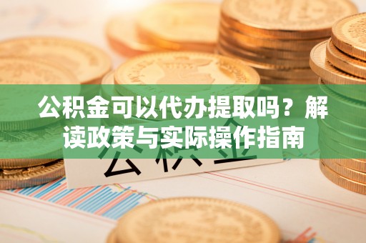 茅箭公积金可以代办提取吗？解读政策与实际操作指南