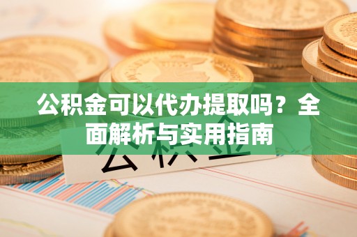 茅箭公积金可以代办提取吗？全面解析与实用指南