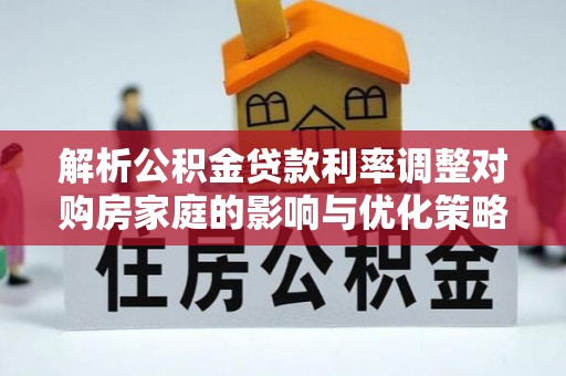 茅箭解析公积金贷款利率调整对购房家庭的影响与优化策略