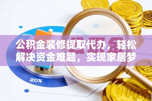 茅箭公积金装修提取代办，轻松解决资金难题，实现家居梦想