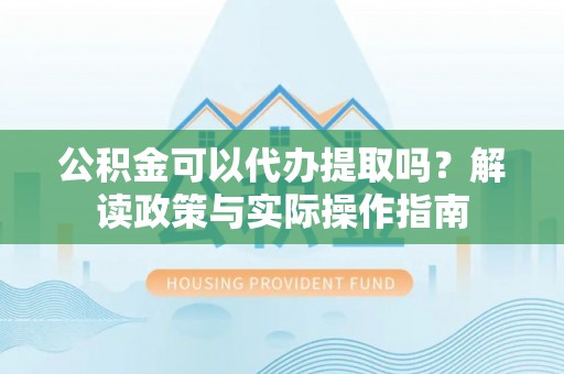 茅箭公积金可以代办提取吗？解读政策与实际操作指南
