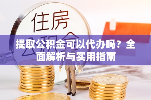 茅箭提取公积金可以代办吗？全面解析与实用指南