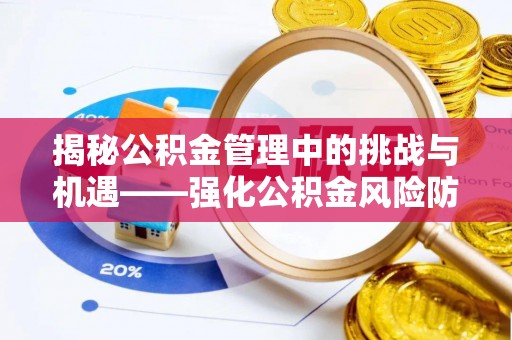 茅箭揭秘公积金管理中的挑战与机遇——强化公积金风险防控的多维策略
