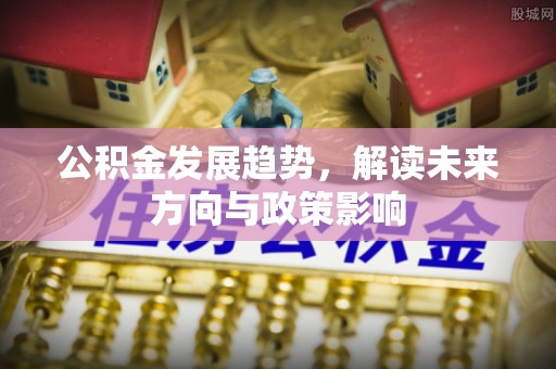 茅箭公积金发展趋势，解读未来方向与政策影响