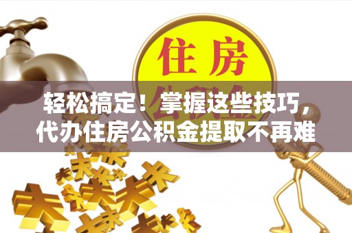 茅箭轻松搞定！掌握这些技巧，代办住房公积金提取不再难