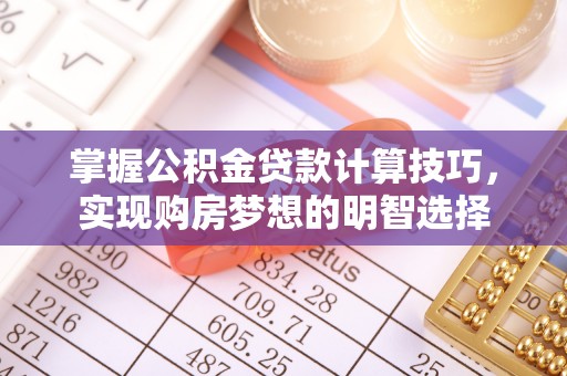 茅箭掌握公积金贷款计算技巧，实现购房梦想的明智选择