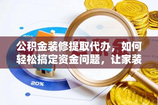 茅箭公积金装修提取代办，如何轻松搞定资金问题，让家装无忧
