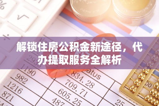 茅箭解锁住房公积金新途径，代办提取服务全解析