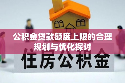 茅箭公积金贷款额度上限的合理规划与优化探讨