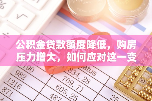 茅箭公积金贷款额度降低，购房压力增大，如何应对这一变化？