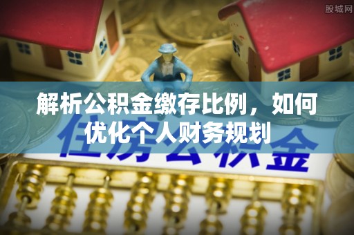 茅箭解析公积金缴存比例，如何优化个人财务规划