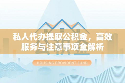 茅箭私人代办提取公积金，高效服务与注意事项全解析