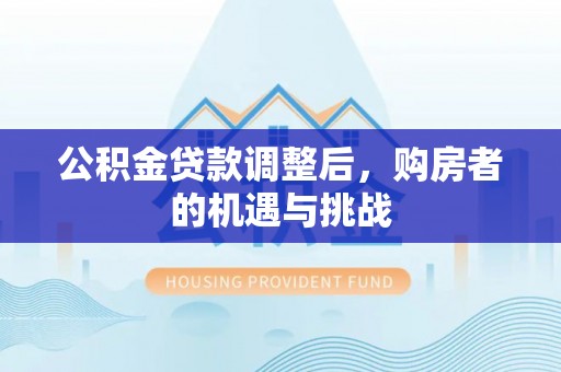 茅箭公积金贷款调整后，购房者的机遇与挑战