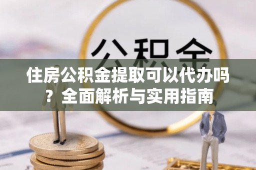 茅箭住房公积金提取可以代办吗？全面解析与实用指南
