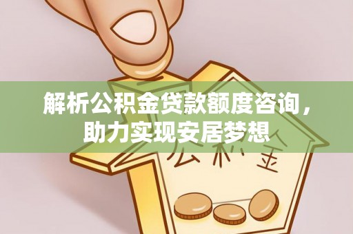 茅箭解析公积金贷款额度咨询，助力实现安居梦想