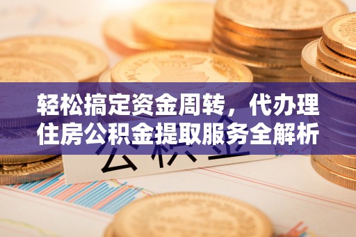 茅箭轻松搞定资金周转，代办理住房公积金提取服务全解析