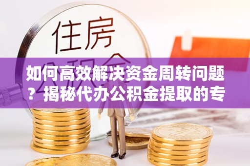茅箭如何高效解决资金周转问题？揭秘代办公积金提取的专业服务