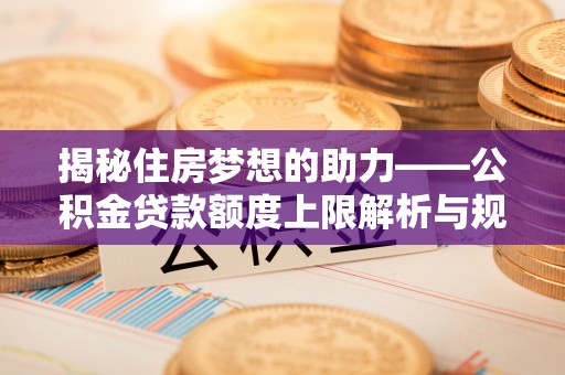 茅箭揭秘住房梦想的助力——公积金贷款额度上限解析与规划