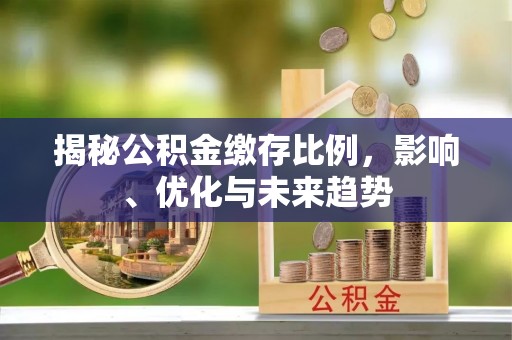 茅箭揭秘公积金缴存比例，影响、优化与未来趋势