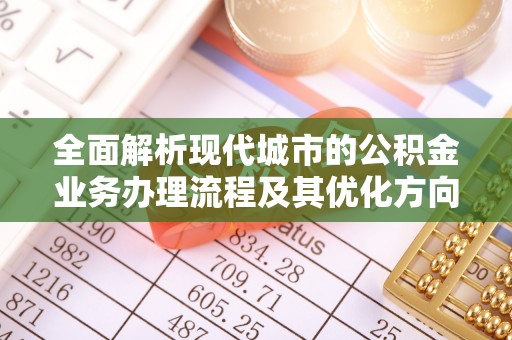 茅箭全面解析现代城市的公积金业务办理流程及其优化方向