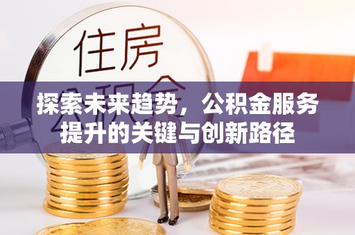 茅箭探索未来趋势，公积金服务提升的关键与创新路径