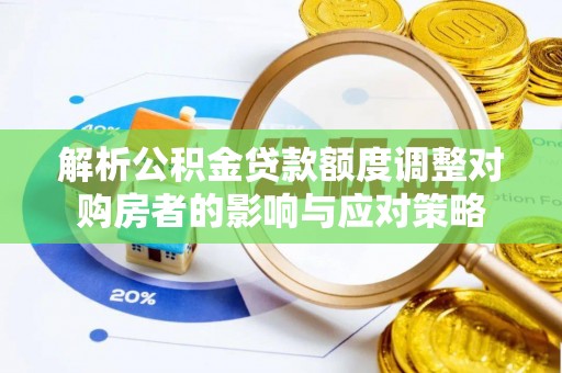 茅箭解析公积金贷款额度调整对购房者的影响与应对策略