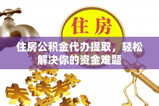 茅箭住房公积金代办提取，轻松解决你的资金难题