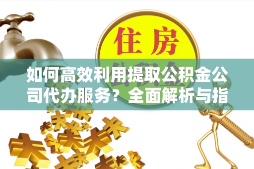 茅箭如何高效利用提取公积金公司代办服务？全面解析与指南