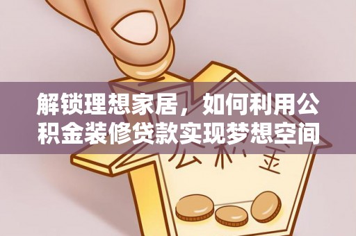 茅箭解锁理想家居，如何利用公积金装修贷款实现梦想空间