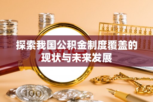 茅箭探索我国公积金制度覆盖的现状与未来发展