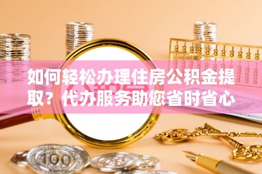 茅箭如何轻松办理住房公积金提取？代办服务助您省时省心