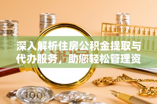茅箭深入解析住房公积金提取与代办服务，助您轻松管理资金