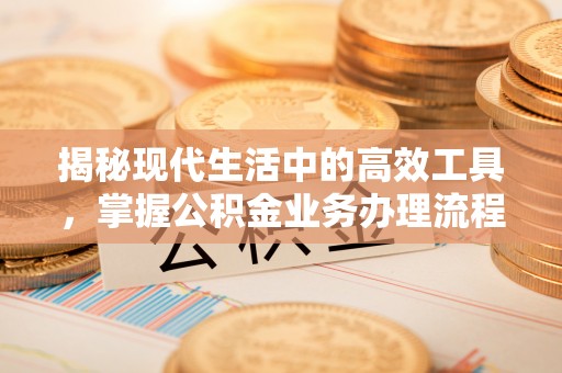 茅箭揭秘现代生活中的高效工具，掌握公积金业务办理流程的艺术