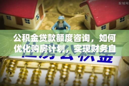 茅箭公积金贷款额度咨询，如何优化购房计划，实现财务自由？