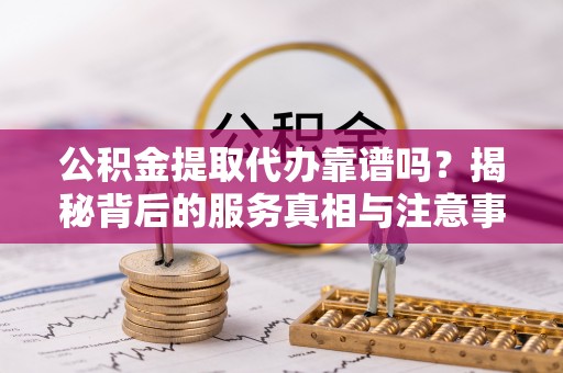 茅箭公积金提取代办靠谱吗？揭秘背后的服务真相与注意事项