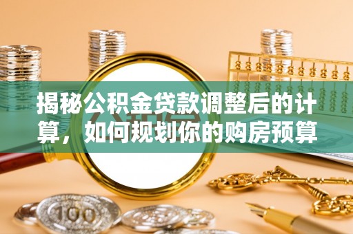茅箭揭秘公积金贷款调整后的计算，如何规划你的购房预算？
