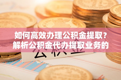 茅箭如何高效办理公积金提取？解析公积金代办提取业务的全流程