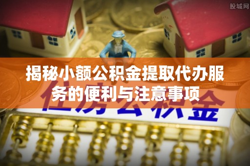 茅箭揭秘小额公积金提取代办服务的便利与注意事项