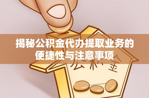 茅箭揭秘公积金代办提取业务的便捷性与注意事项