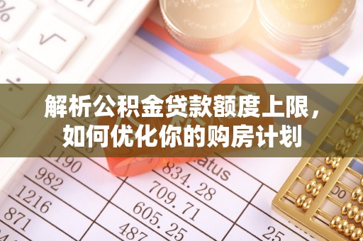 茅箭解析公积金贷款额度上限，如何优化你的购房计划