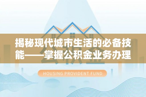 茅箭揭秘现代城市生活的必备技能——掌握公积金业务办理流程