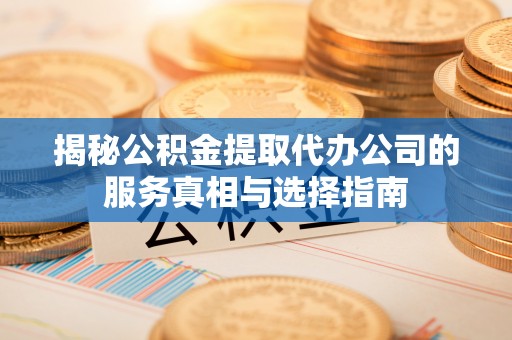 茅箭揭秘公积金提取代办公司的服务真相与选择指南
