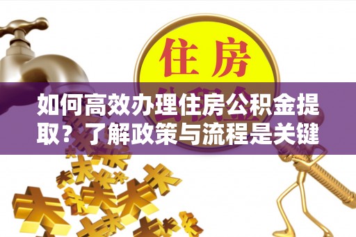 茅箭如何高效办理住房公积金提取？了解政策与流程是关键