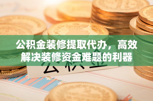 茅箭公积金装修提取代办，高效解决装修资金难题的利器