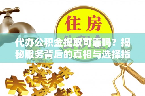 茅箭代办公积金提取可靠吗？揭秘服务背后的真相与选择指南