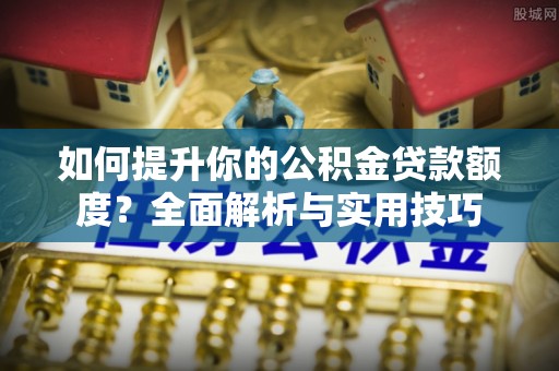 茅箭如何提升你的公积金贷款额度？全面解析与实用技巧