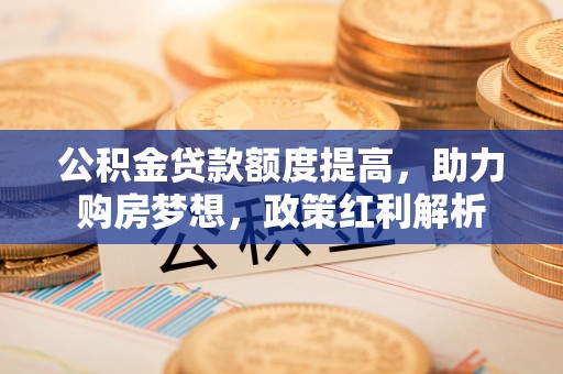 茅箭公积金贷款额度提高，助力购房梦想，政策红利解析